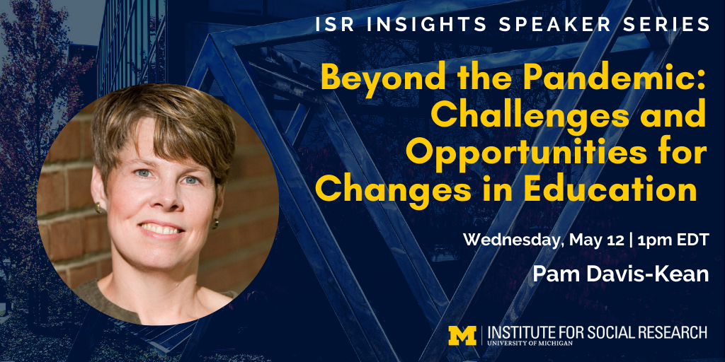 ISR Insights Speaker Series - Beyond the Pandemic: Challenges and Opportunities for Changes in Education. Wednesday, May 12 at 1pm EDT with Pam Davis-Kean