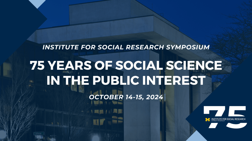 The Institute for Social Research Symposium, 75 years of social science in the public interest, October 14-15, 2024, isr.umich.edu